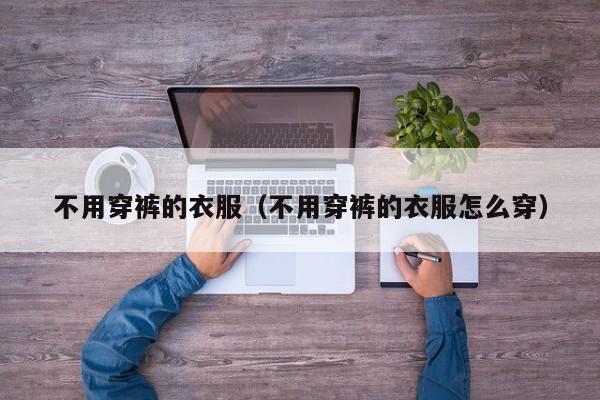 不用穿裤的衣服（不用穿裤的衣服怎么穿）