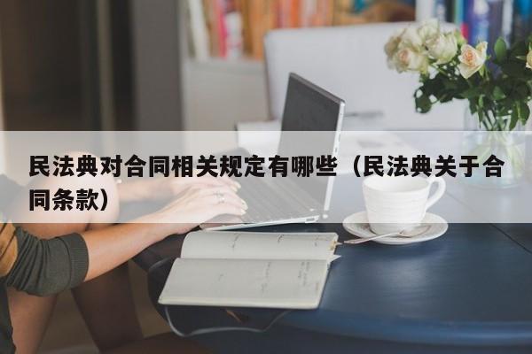民法典对合同相关规定有哪些（民法典关于合同条款）