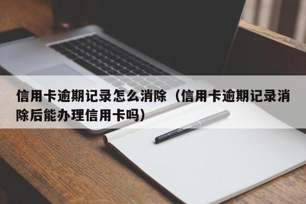 信用卡逾期记录怎么消除（信用卡逾期记录消除后能办理信用卡吗）