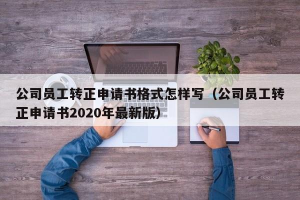 公司员工转正申请书格式怎样写（公司员工转正申请书2020年最新版）