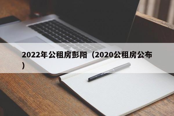 2022年公租房彭阳（2020公租房公布）