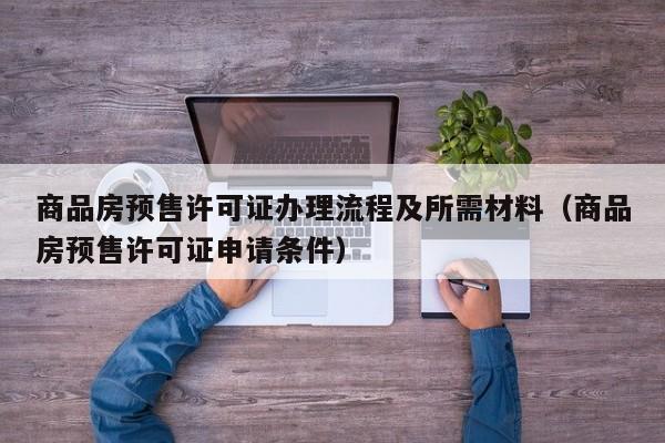 商品房预售许可证办理流程及所需材料（商品房预售许可证申请条件）