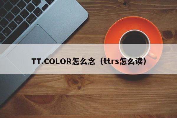 TT.COLOR怎么念（ttrs怎么读）