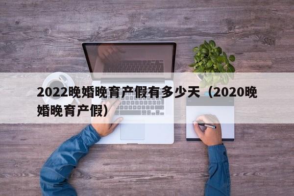 2022晚婚晚育产假有多少天（2020晚婚晚育产假）