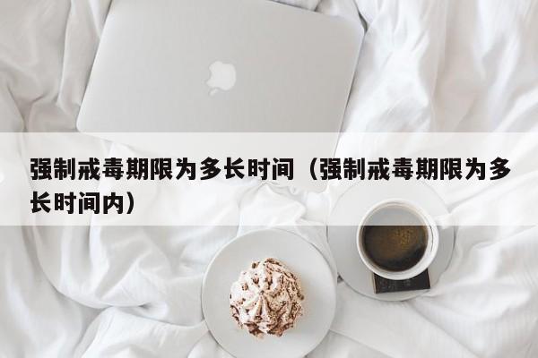 强制戒毒期限为多长时间（强制戒毒期限为多长时间内）
