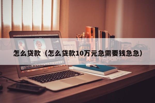 怎么贷款（怎么贷款10万元急需要钱急急）