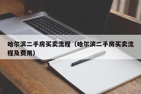 哈尔滨二手房买卖流程（哈尔滨二手房买卖流程及费用）